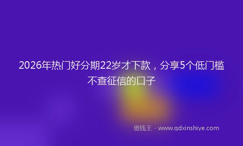2026年热门好分期22岁才下款，分享5个低门槛不查征信的口子