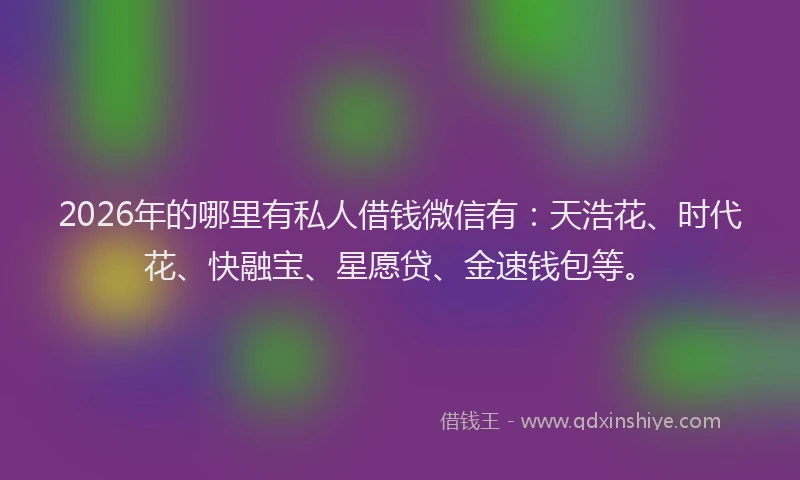 2026年的哪里有私人借钱微信有：天浩花、时代花、快融宝、星愿贷、金速钱包等。