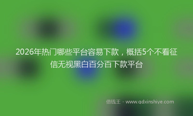 2026年热门哪些平台容易下款，概括5个不看征信无视黑白百分百下款平台