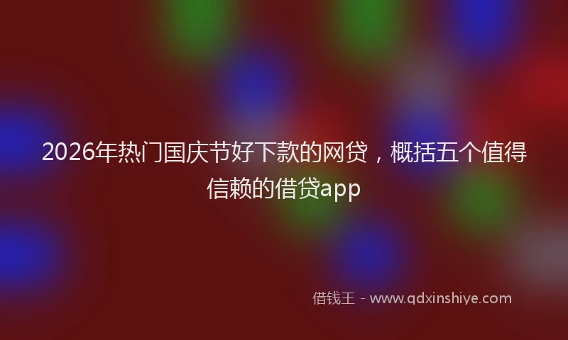 2026年热门国庆节好下款的网贷，概括五个值得信赖的借贷app