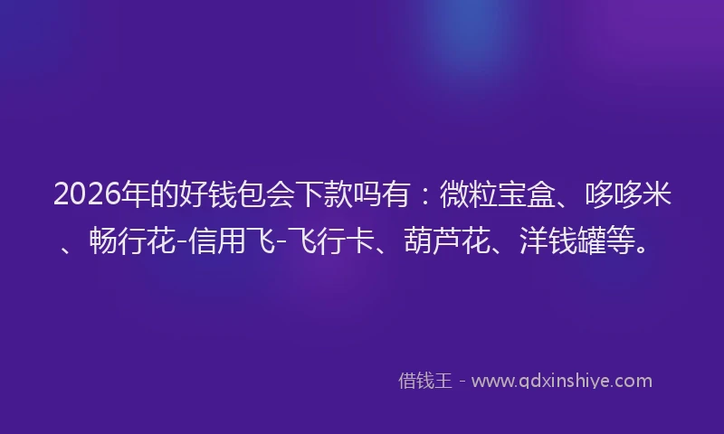 2026年的好钱包会下款吗有：微粒宝盒、哆哆米、畅行花-信用飞-飞行卡、葫芦花、洋钱罐等。