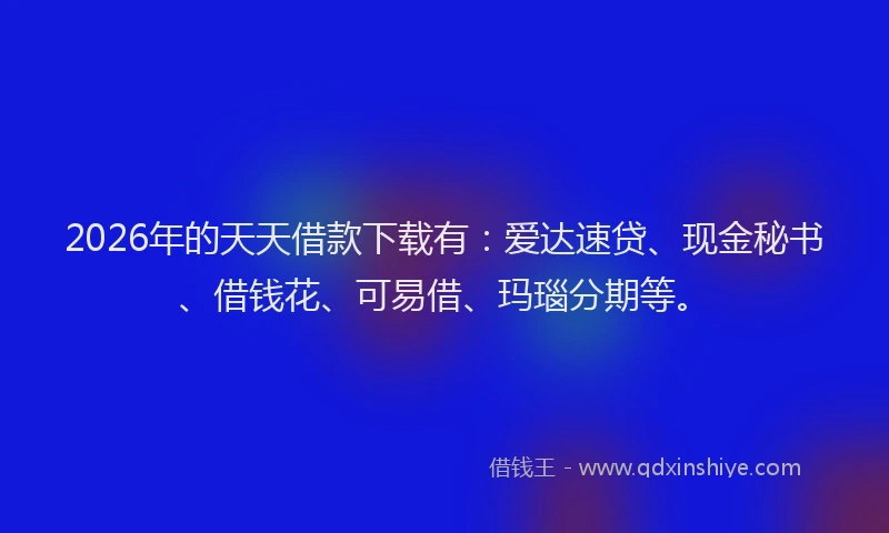 2026年的天天借款下载有：爱达速贷、现金秘书、借钱花、可易借、玛瑙分期等。