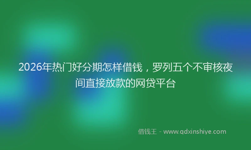 2026年热门好分期怎样借钱，罗列五个不审核夜间直接放款的网贷平台