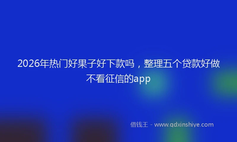 2026年热门好果子好下款吗，整理五个贷款好做不看征信的app
