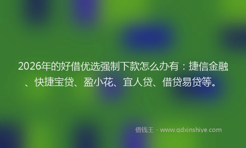 2026年的好借优选强制下款怎么办有：捷信金融、快捷宝贷、盈小花、宜人贷、借贷易贷等。