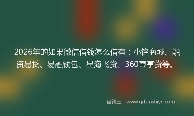 2026年的如果微信借钱怎么借有：小铭商城、融资易贷、易融钱包、星海飞贷、360尊享贷等。