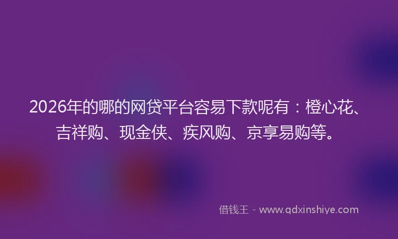 2026年的哪的网贷平台容易下款呢有：橙心花、吉祥购、现金侠、疾风购、京享易购等。
