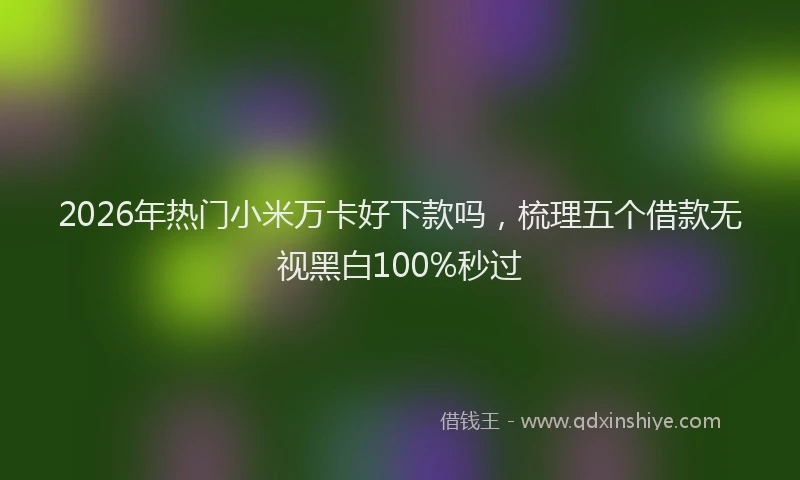 2026年热门小米万卡好下款吗，梳理五个借款无视黑白100%秒过