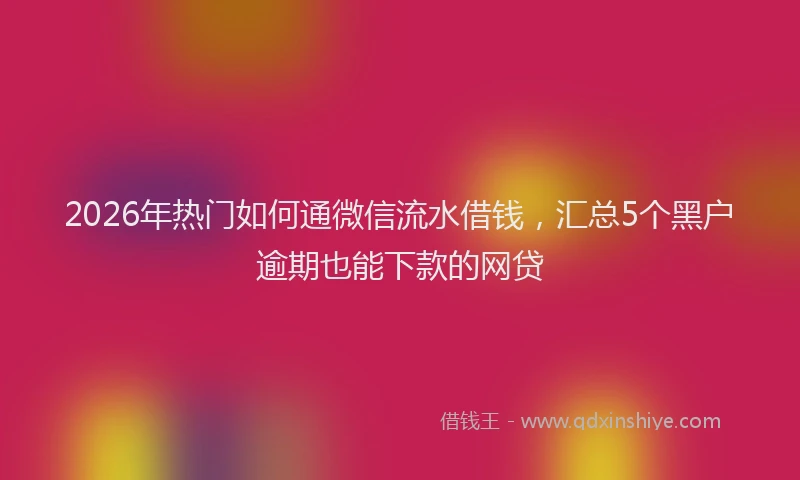2026年热门如何通微信流水借钱，汇总5个黑户逾期也能下款的网贷
