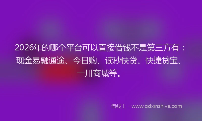 2026年的哪个平台可以直接借钱不是第三方有：现金易融通途、今日购、读秒快贷、快捷贷宝、一川商城等。
