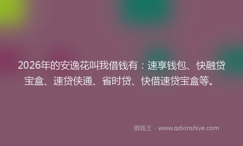 2026年的安逸花叫我借钱有：速享钱包、快融贷宝盒、速贷侠通、省时贷、快借速贷宝盒等。