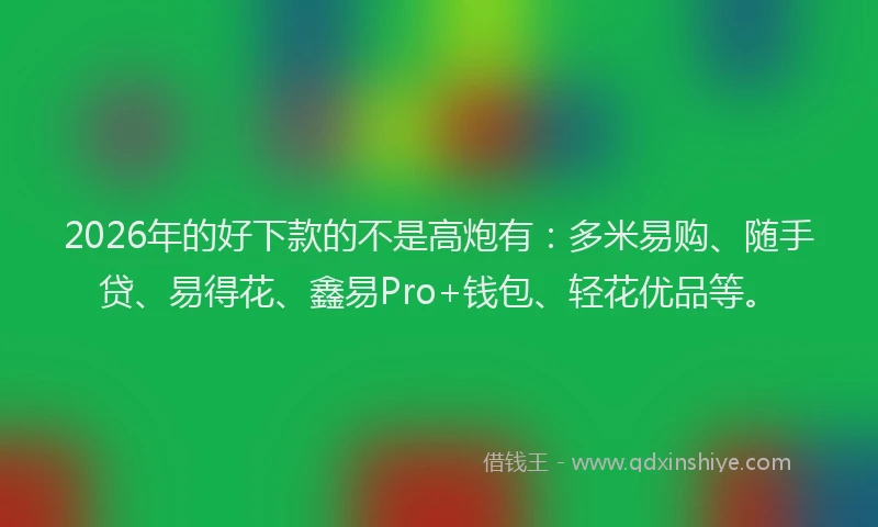 2026年的好下款的不是高炮有：多米易购、随手贷、易得花、鑫易Pro+钱包、轻花优品等。