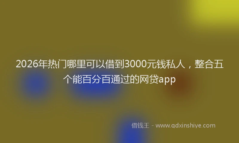 2026年热门哪里可以借到3000元钱私人，整合五个能百分百通过的网贷app
