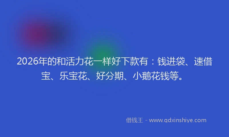 2026年的和活力花一样好下款有：钱进袋、速借宝、乐宝花、好分期、小鹅花钱等。