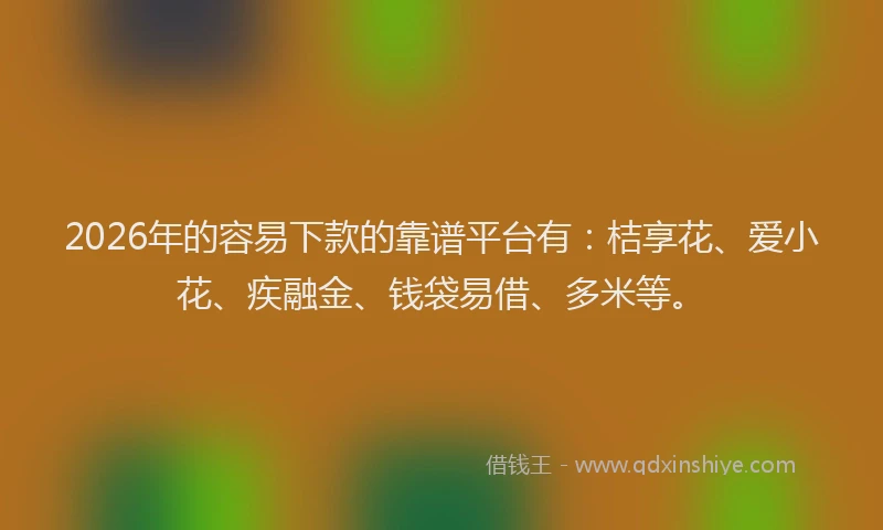 2026年的容易下款的靠谱平台有：桔享花、爱小花、疾融金、钱袋易借、多米等。