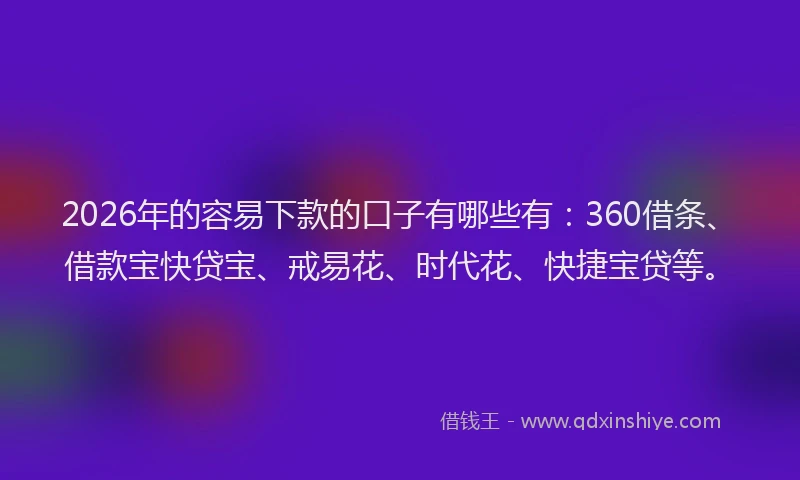 2026年的容易下款的口子有哪些有：360借条、借款宝快贷宝、戒易花、时代花、快捷宝贷等。