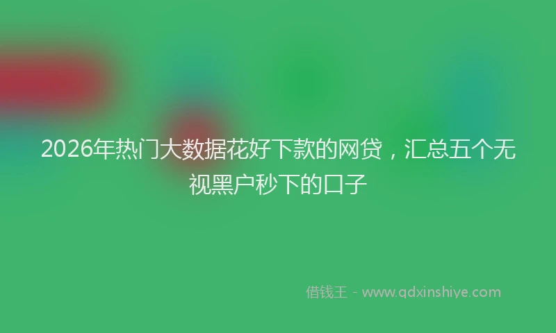 2026年热门大数据花好下款的网贷，汇总五个无视黑户秒下的口子