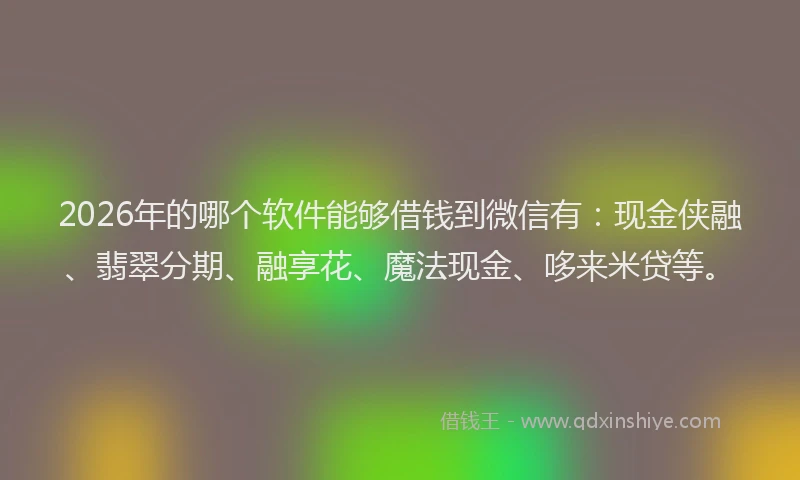 2026年的哪个软件能够借钱到微信有：现金侠融、翡翠分期、融享花、魔法现金、哆来米贷等。
