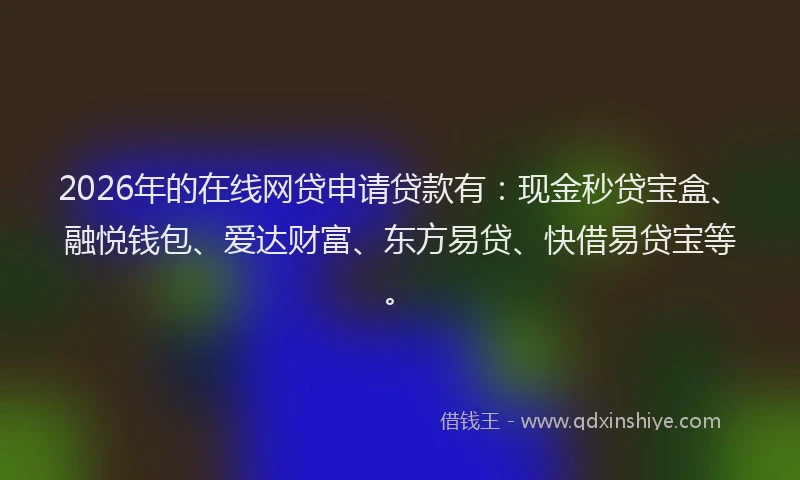 2026年的在线网贷申请贷款有：现金秒贷宝盒、融悦钱包、爱达财富、东方易贷、快借易贷宝等。