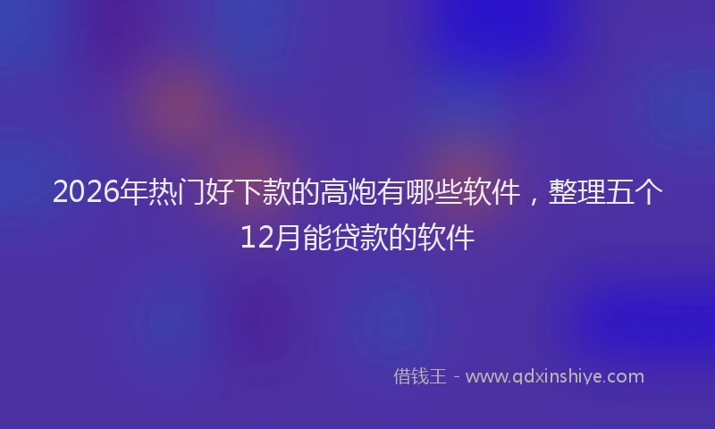 2026年热门好下款的高炮有哪些软件，整理五个12月能贷款的软件