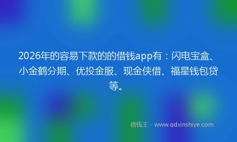 2026年的容易下款的的借钱app有：闪电宝盒、小金鹤分期、优投金服、现金侠借、福星钱包贷等。
