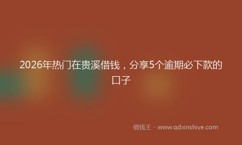 2026年热门在贵溪借钱，分享5个逾期必下款的口子