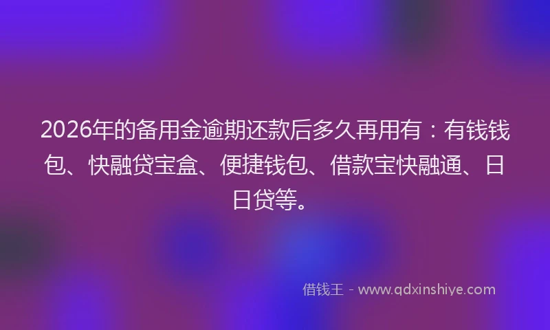 2026年的备用金逾期还款后多久再用有：有钱钱包、快融贷宝盒、便捷钱包、借款宝快融通、日日贷等。