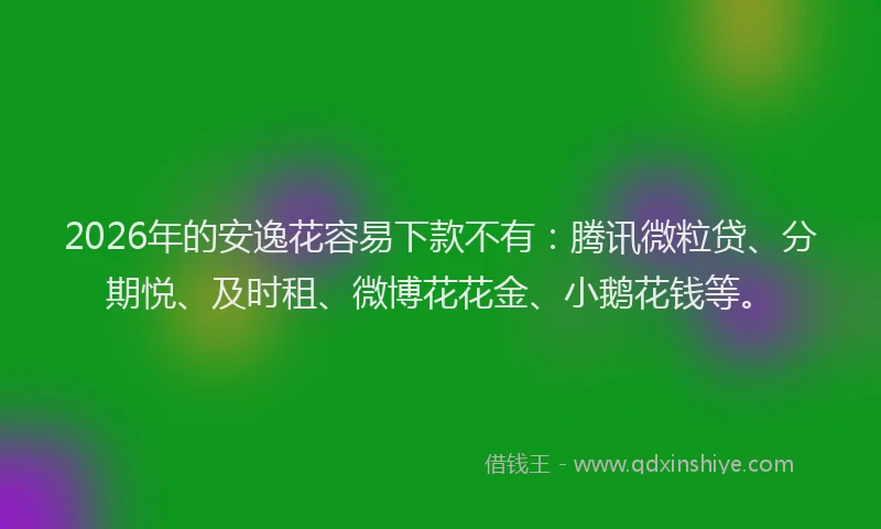 2026年的安逸花容易下款不有：腾讯微粒贷、分期悦、及时租、微博花花金、小鹅花钱等。
