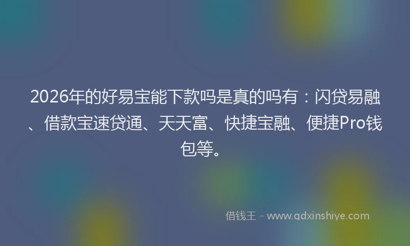 2026年的好易宝能下款吗是真的吗有:闪贷易融、借款宝速贷通、天天富、快捷宝融、便捷Pro钱包等。