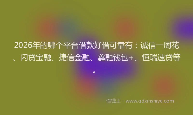2026年的哪个平台借款好借可靠有：诚信一周花、闪贷宝融、捷信金融、鑫融钱包+、恒瑞速贷等。