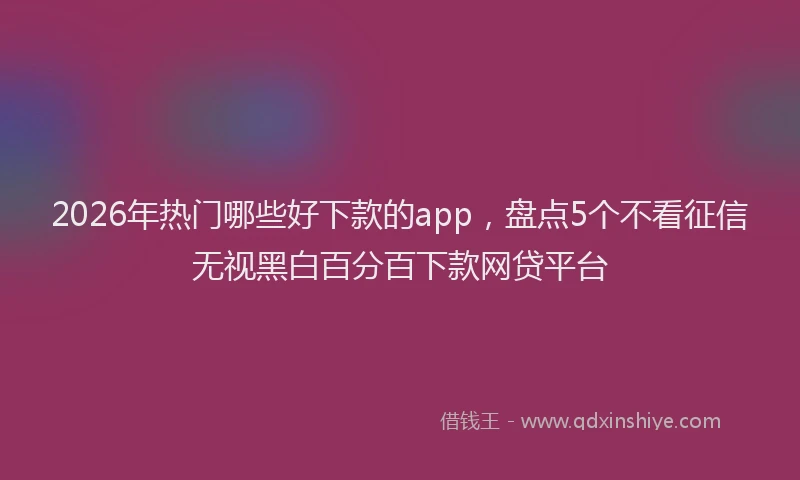 2026年热门哪些好下款的app，盘点5个不看征信无视黑白百分百下款网贷平台
