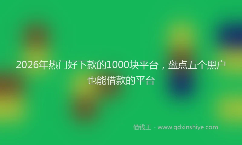 2026年热门好下款的1000块平台，盘点五个黑户也能借款的平台