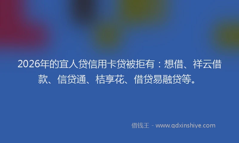 2026年的宜人贷信用卡贷被拒有：想借、祥云借款、信贷通、桔享花、借贷易融贷等。