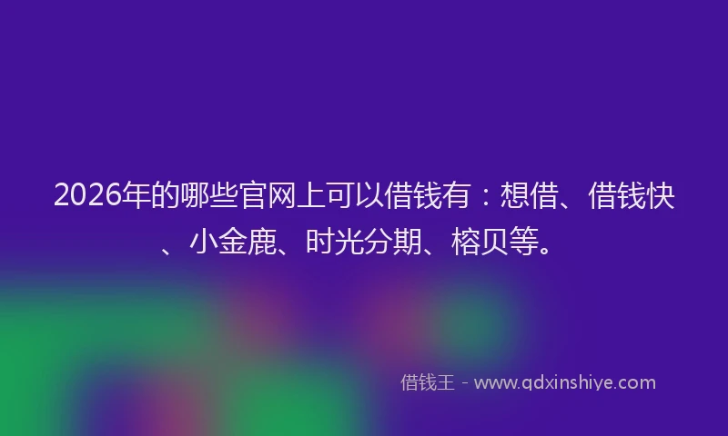 2026年的哪些官网上可以借钱有：想借、借钱快、小金鹿、时光分期、榕贝等。