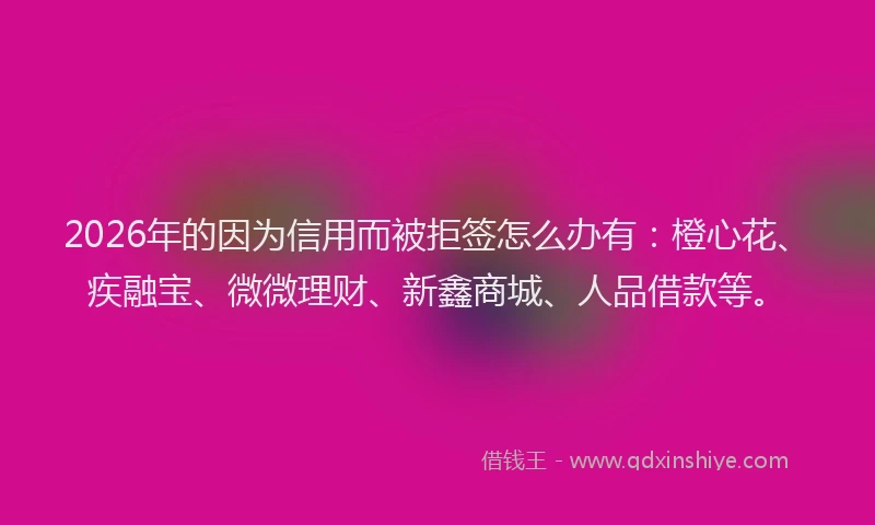 2026年的因为信用而被拒签怎么办有：橙心花、疾融宝、微微理财、新鑫商城、人品借款等。