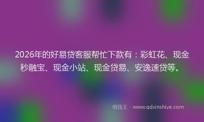 2026年的好易贷客服帮忙下款有：彩虹花、现金秒融宝、现金小站、现金贷易、安逸速贷等。