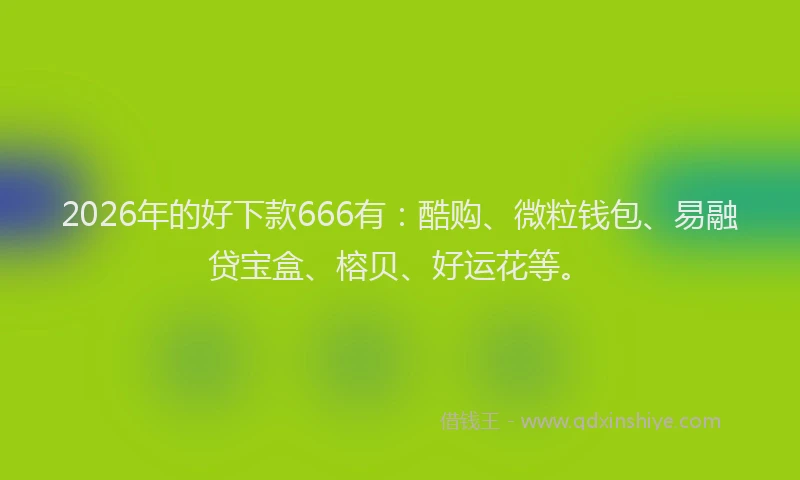 2026年的好下款666有：酷购、微粒钱包、易融贷宝盒、榕贝、好运花等。