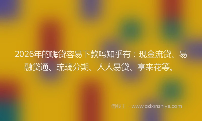2026年的嗨贷容易下款吗知乎有：现金流贷、易融贷通、琉璃分期、人人易贷、享来花等。