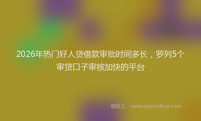 2026年热门好人贷借款审批时间多长，罗列5个审贷口子审核加快的平台