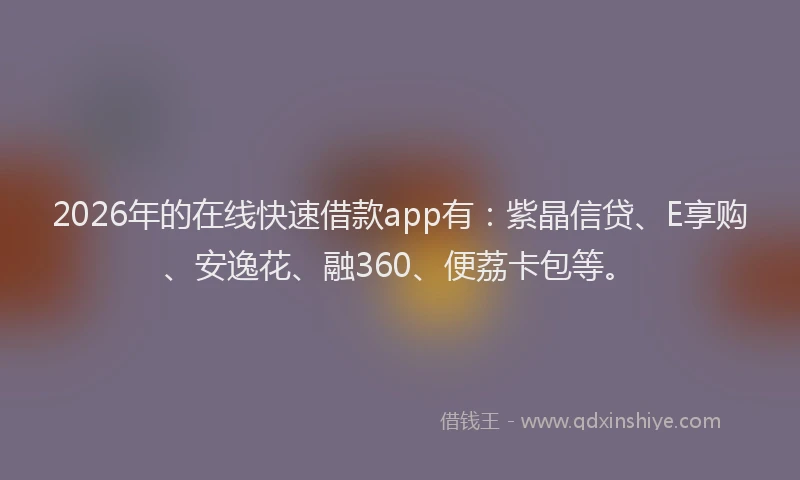 2026年的在线快速借款app有：紫晶信贷、E享购、安逸花、融360、便荔卡包等。
