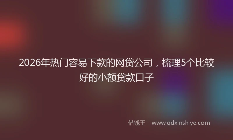 2026年热门容易下款的网贷公司，梳理5个比较好的小额贷款口子