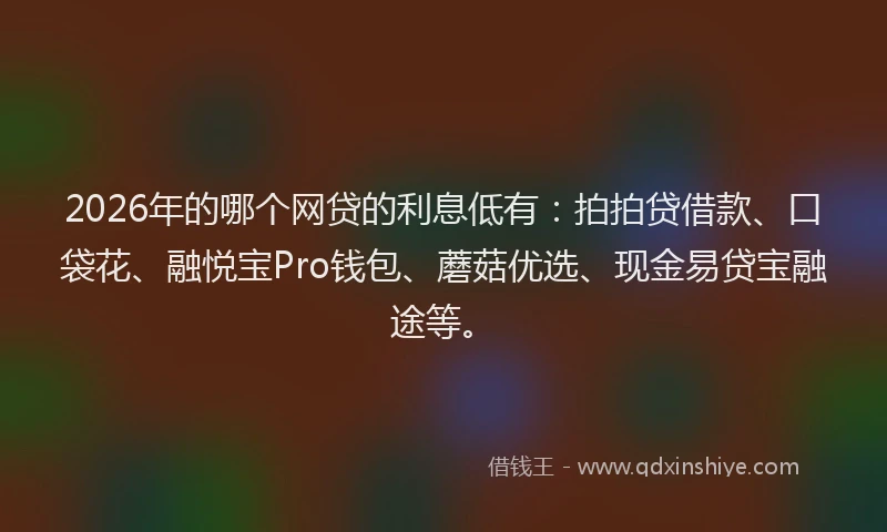 2026年的哪个网贷的利息低有：拍拍贷借款、口袋花、融悦宝Pro钱包、蘑菇优选、现金易贷宝融途等。