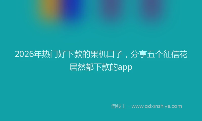 2026年热门好下款的果机口子，分享五个征信花居然都下款的app