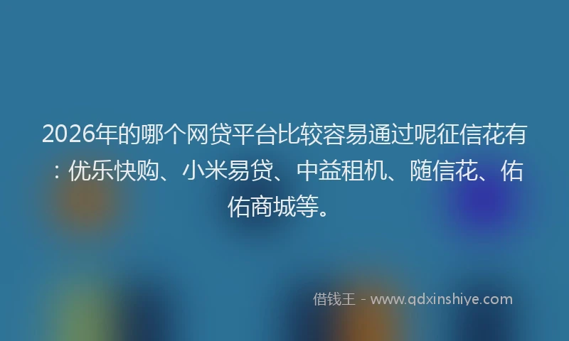 2026年的哪个网贷平台比较容易通过呢征信花有：优乐快购、小米易贷、中益租机、随信花、佑佑商城等。