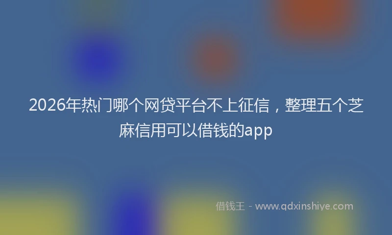 2026年热门哪个网贷平台不上征信，整理五个芝麻信用可以借钱的app