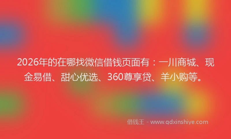 2026年的在哪找微信借钱页面有：一川商城、现金易借、甜心优选、360尊享贷、羊小购等。