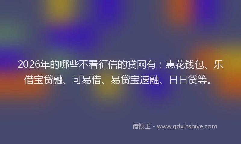 2026年的哪些不看征信的贷网有：惠花钱包、乐借宝贷融、可易借、易贷宝速融、日日贷等。
