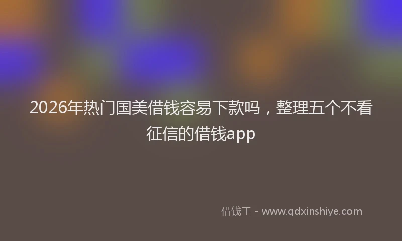 2026年热门国美借钱容易下款吗，整理五个不看征信的借钱app