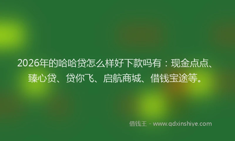 2026年的哈哈贷怎么样好下款吗有：现金点点、臻心贷、贷你飞、启航商城、借钱宝途等。
