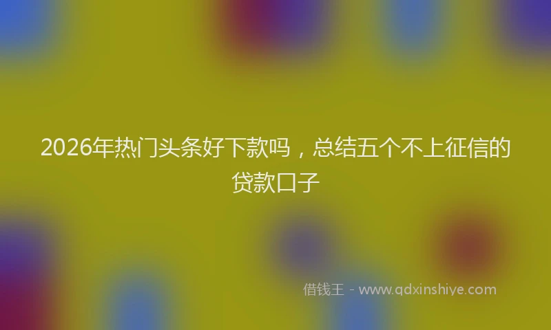 2026年热门头条好下款吗，总结五个不上征信的贷款口子
